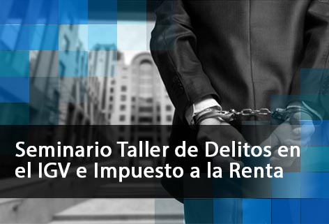 Seminario Taller de Delitos en el Impuesto General a las Ventas e Impuesto a la Renta