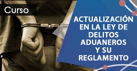 Actualización en la Ley de Delitos Aduaneros y su Reglamento